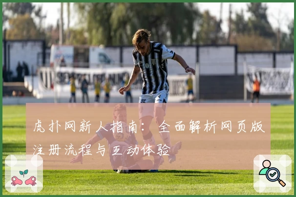 虎扑网新人指南：全面解析网页版注册流程与互动体验