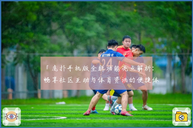 「虎扑手机版全新功能亮点解析：畅享社区互动与体育资讯的便捷体验」
