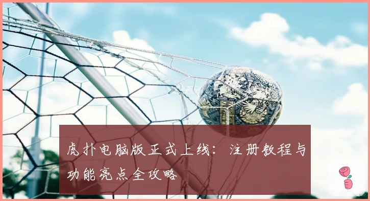 虎扑电脑版正式上线：注册教程与功能亮点全攻略