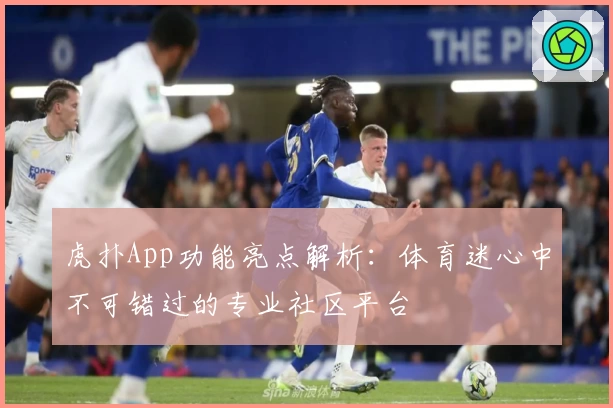 虎扑App功能亮点解析：体育迷心中不可错过的专业社区平台