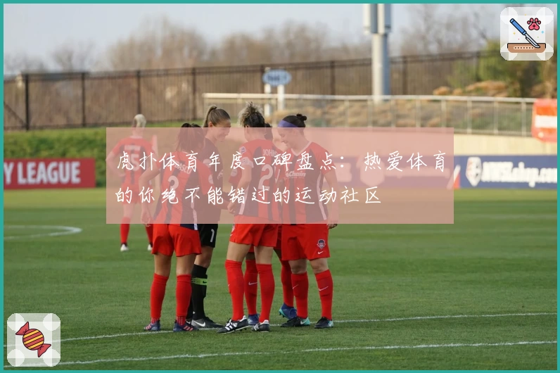 虎扑体育年度口碑盘点：热爱体育的你绝不能错过的运动社区