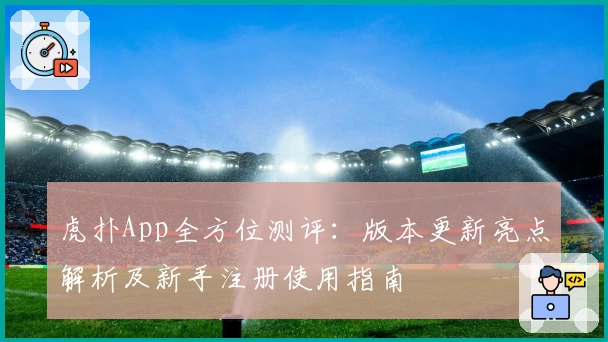 虎扑App全方位测评：版本更新亮点解析及新手注册使用指南