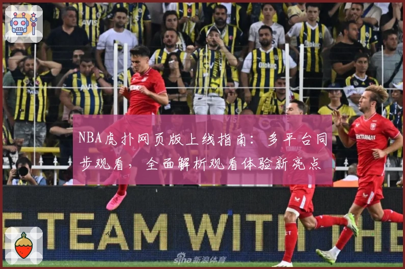NBA虎扑网页版上线指南：多平台同步观看，全面解析观看体验新亮点