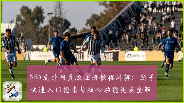 NBA虎扑网页版注册教程详解：新手快速入门指南与核心功能亮点全解析