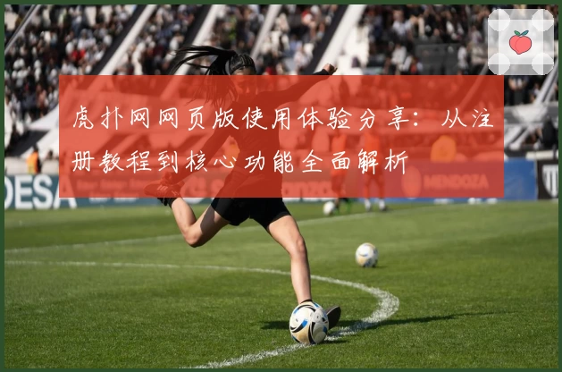 虎扑网网页版使用体验分享：从注册教程到核心功能全面解析