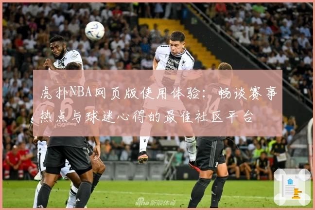 虎扑NBA网页版使用体验：畅谈赛事热点与球迷心得的最佳社区平台
