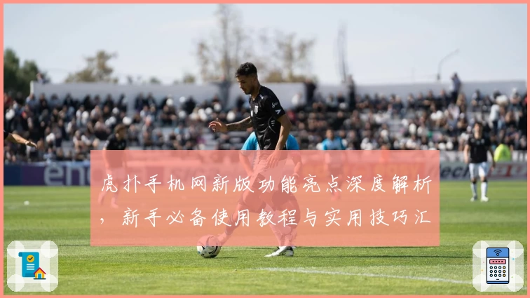 虎扑手机网新版功能亮点深度解析，新手必备使用教程与实用技巧汇总