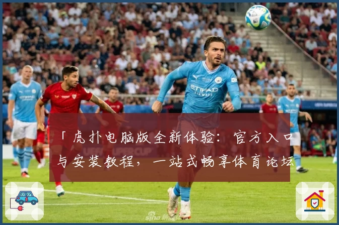 「虎扑电脑版全新体验：官方入口与安装教程，一站式畅享体育论坛互动」