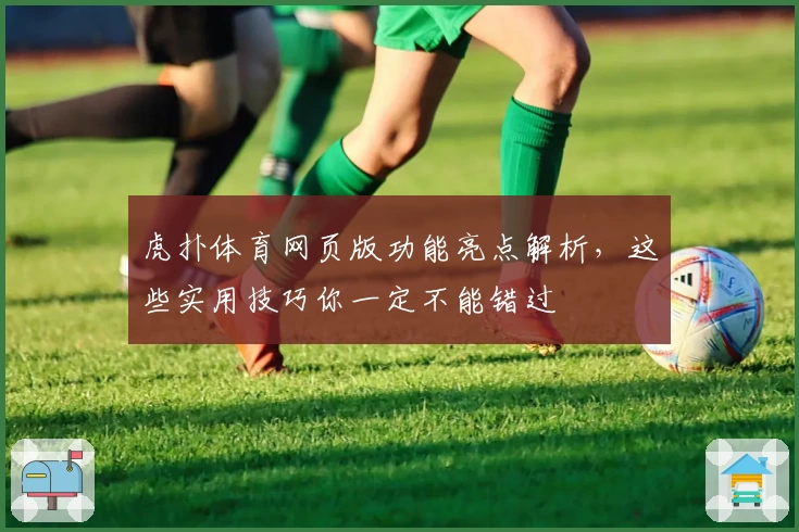 虎扑体育网页版功能亮点解析，这些实用技巧你一定不能错过