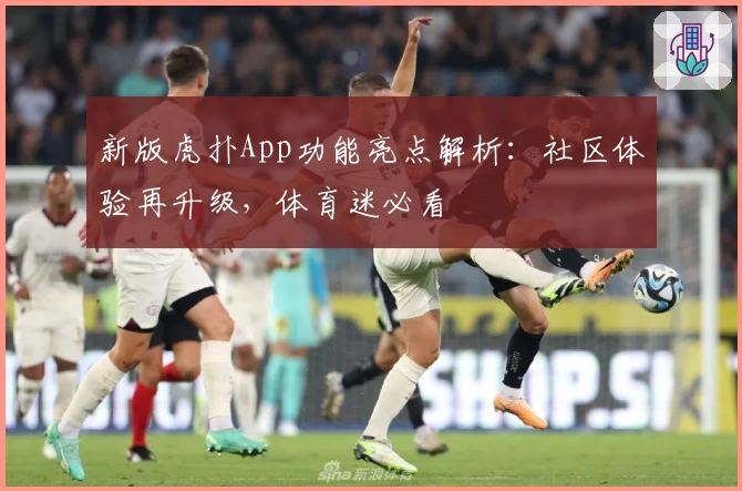 新版虎扑App功能亮点解析:社区体验再升级,体育迷必看