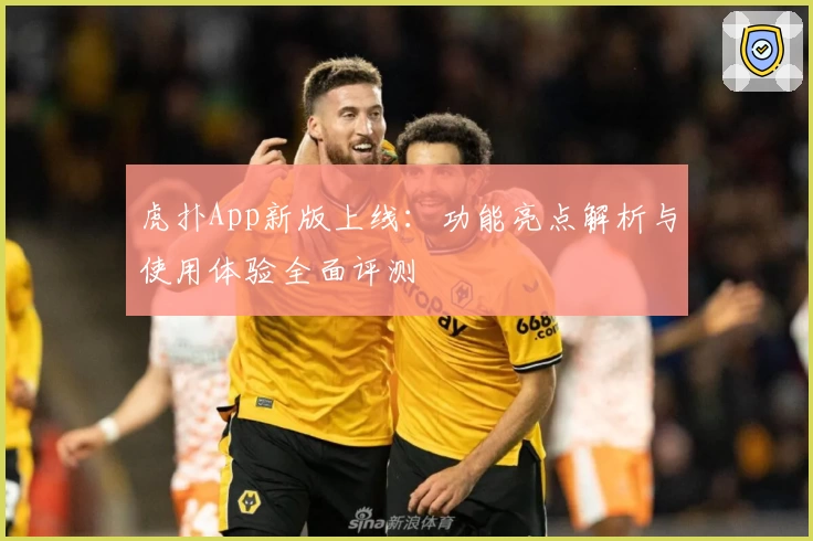 虎扑App新版上线：功能亮点解析与使用体验全面评测