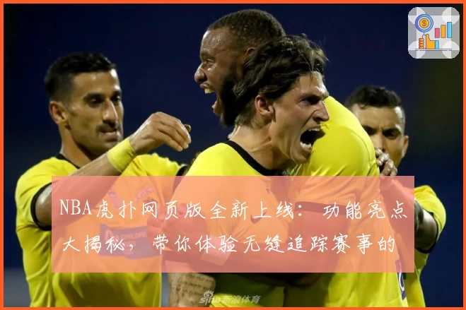 NBA虎扑网页版全新上线：功能亮点大揭秘，带你体验无缝追踪赛事的全新方式