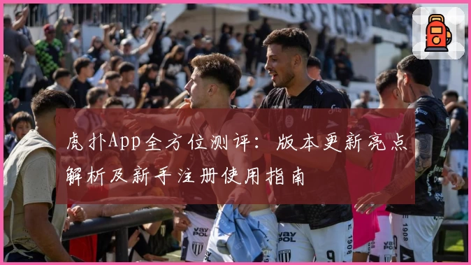 虎扑App全方位测评：版本更新亮点解析及新手注册使用指南