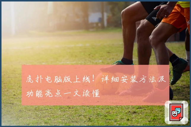 虎扑电脑版上线！详细安装方法及功能亮点一文读懂