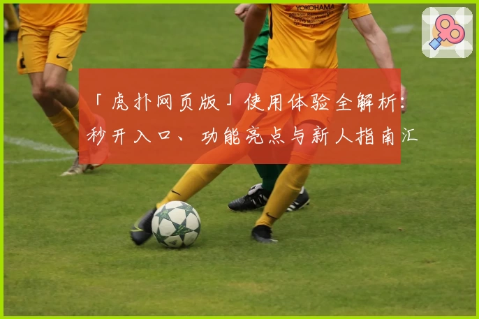 「虎扑网页版」使用体验全解析：秒开入口、功能亮点与新人指南汇总