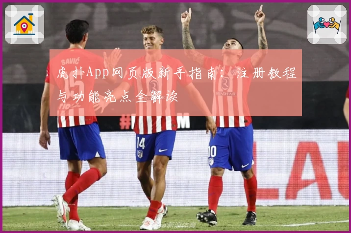 虎扑App网页版新手指南：注册教程与功能亮点全解读