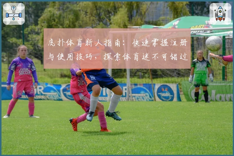 虎扑体育新人指南：快速掌握注册与使用技巧，探索体育迷不可错过的精彩内容