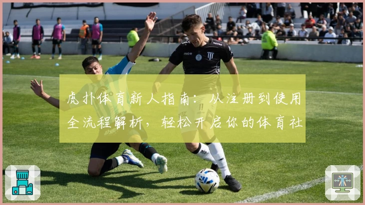 虎扑体育新人指南：从注册到使用全流程解析，轻松开启你的体育社区之旅