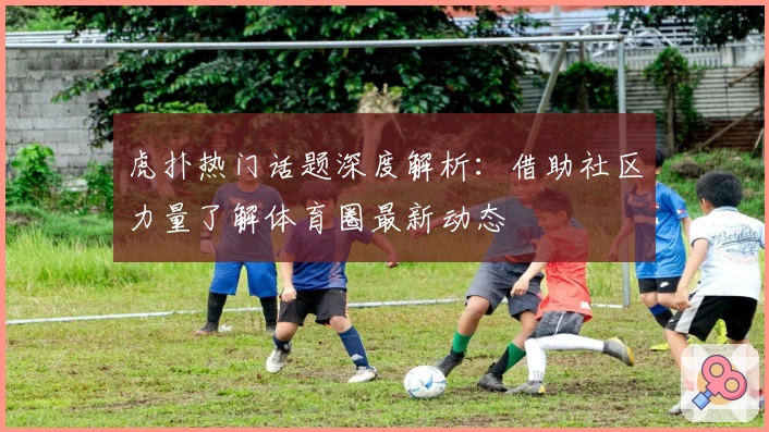 虎扑热门话题深度解析：借助社区力量了解体育圈最新动态
