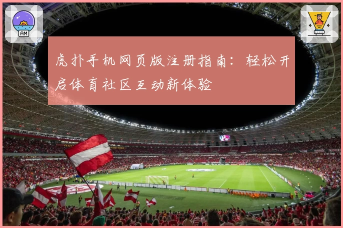 虎扑手机网页版注册指南：轻松开启体育社区互动新体验