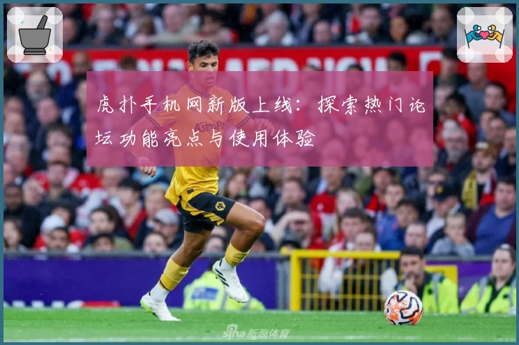 虎扑手机网新版上线：探索热门论坛功能亮点与使用体验