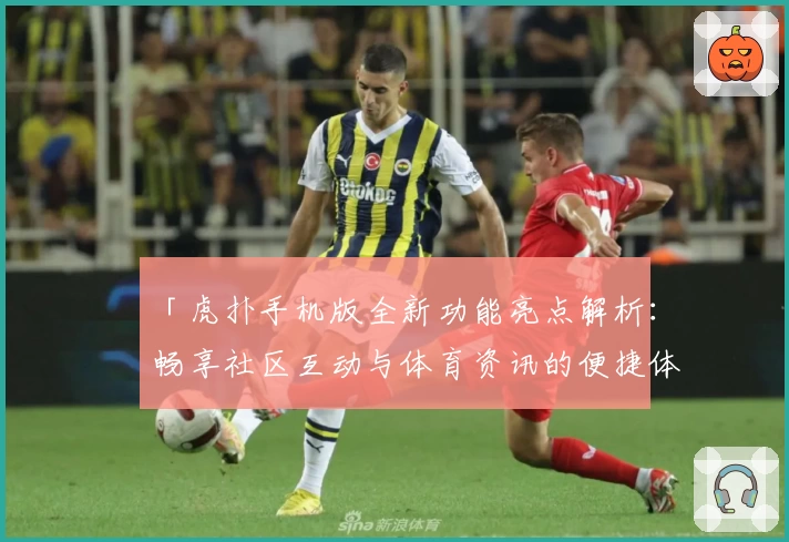 「虎扑手机版全新功能亮点解析：畅享社区互动与体育资讯的便捷体验」