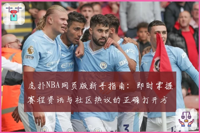 虎扑NBA网页版新手指南：即时掌握赛程资讯与社区热议的正确打开方式