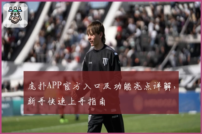 虎扑APP官方入口及功能亮点详解，新手快速上手指南