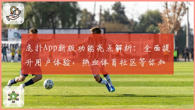 虎扑App新版功能亮点解析：全面提升用户体验，热血体育社区等你加入
