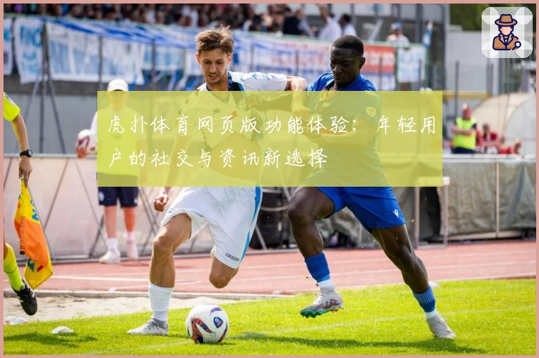 虎扑体育网页版功能体验：年轻用户的社交与资讯新选择