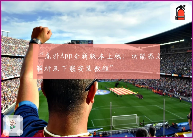 “虎扑App全新版本上线：功能亮点解析及下载安装教程”