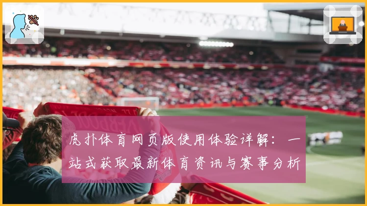 虎扑体育网页版使用体验详解：一站式获取最新体育资讯与赛事分析