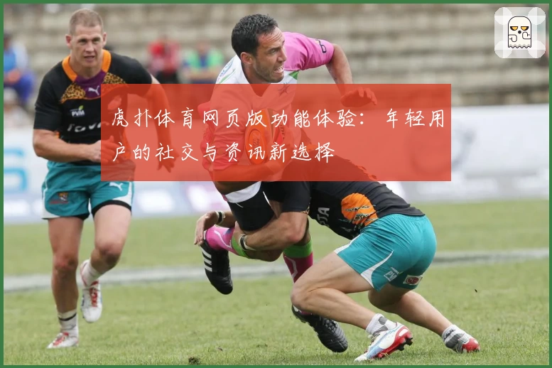 虎扑体育网页版功能体验：年轻用户的社交与资讯新选择