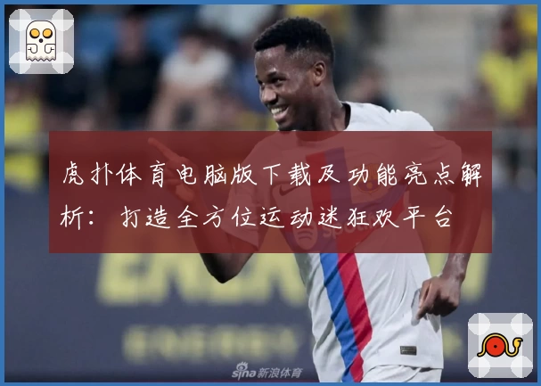 虎扑体育电脑版下载及功能亮点解析：打造全方位运动迷狂欢平台